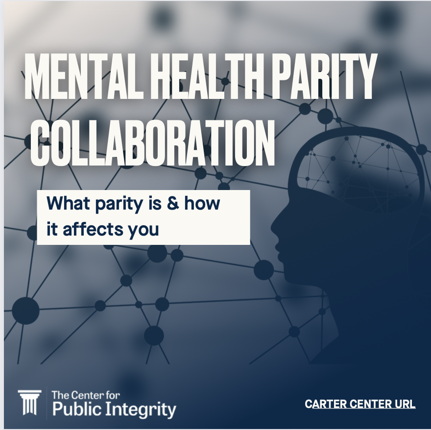 Mental Health Parity Collaboration. What parity is and how it affects you. The Center for Public Integrity. Carter Center URL.