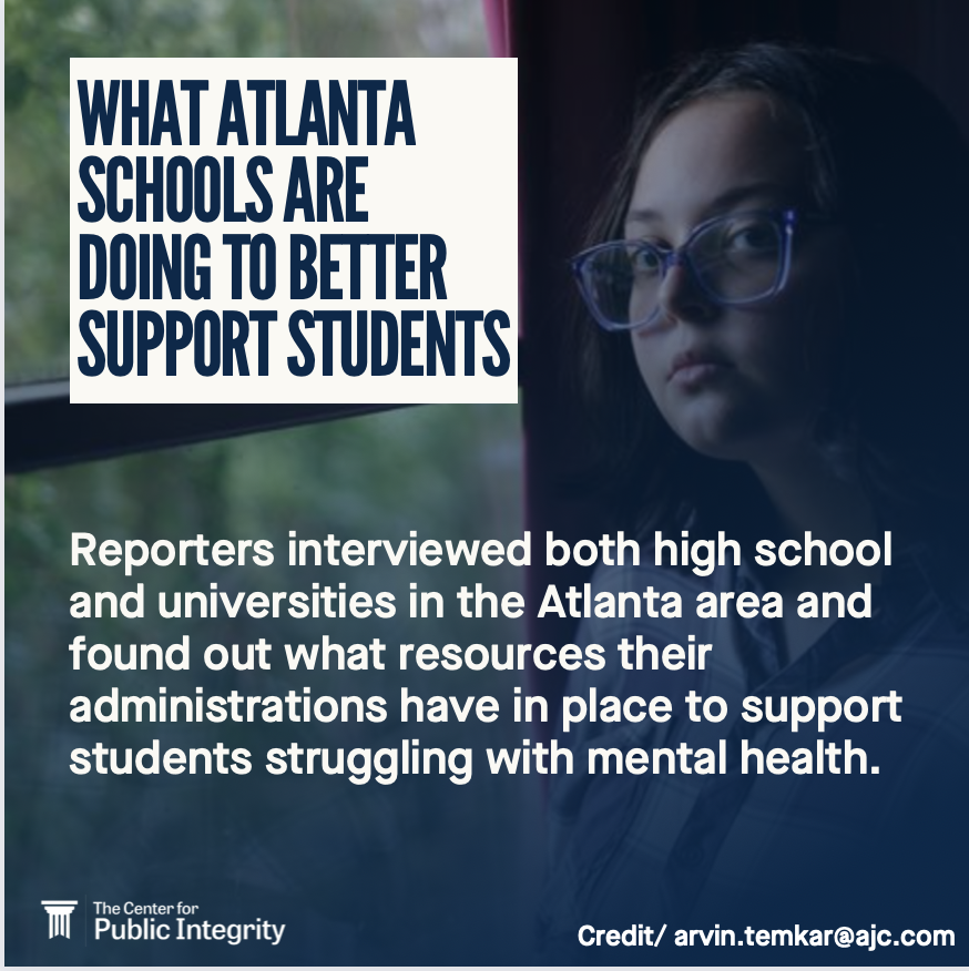 What Atlanta schools are doing to better support students. Reporters interviewed both high school and universities in the Atlanta area and found out what resources their administrations have in place to support students struggling with mental health. The Center for Public Integrity. Credit: arvin.temkar@ajc.com.