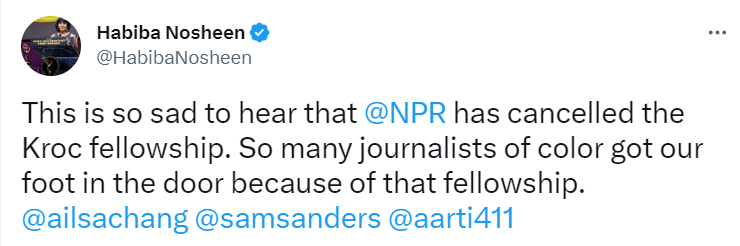 Tweet by past Kroc fellow Habiba Nosheen: “This is so sad to hear that @NPR has cancelled the Kroc fellowship. So many journalists of color got our foot in the door because of that fellowship.”
