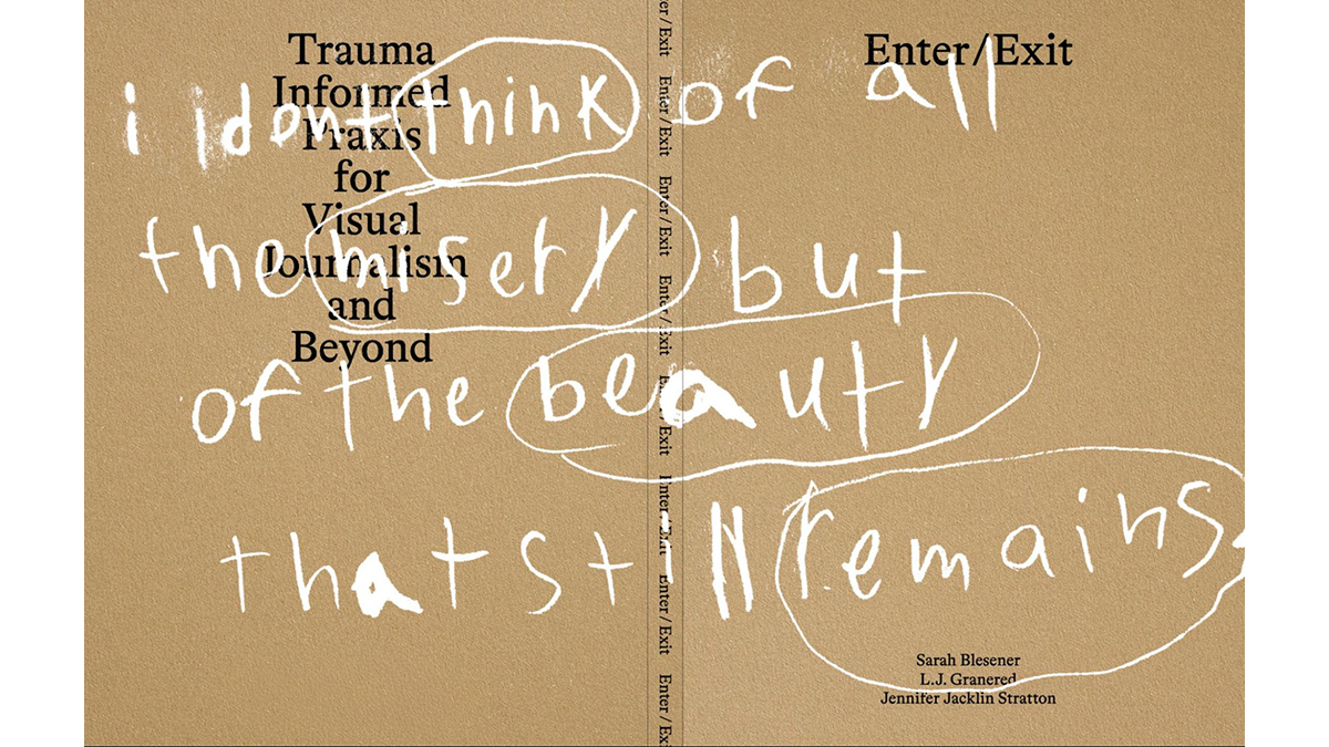 The cover of Enter/Exit: Trauma Informed Praxis for Visual Journalism and Beyond. I don't think of all the misery but of the beauty that still remains.